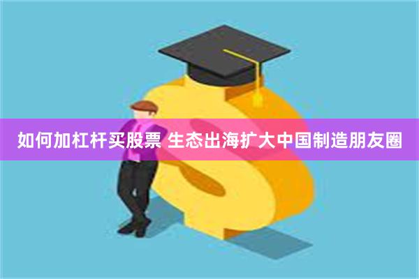 如何加杠杆买股票 生态出海扩大中国制造朋友圈
