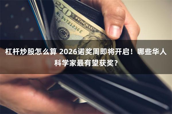 杠杆炒股怎么算 2026诺奖周即将开启！哪些华人科学家最有望获奖？