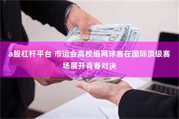 a股杠杆平台 市运会高校组网球赛在国际顶级赛场展开青春对决
