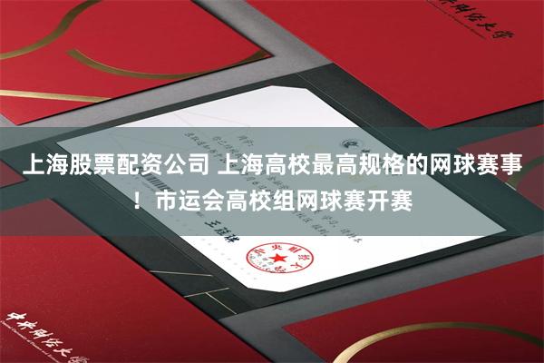 上海股票配资公司 上海高校最高规格的网球赛事！市运会高校组网球赛开赛