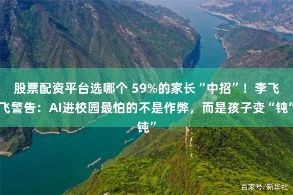 股票配资平台选哪个 59%的家长“中招”!李飞飞警告:AI进校园最怕的不是作弊,而是孩子变“钝”
