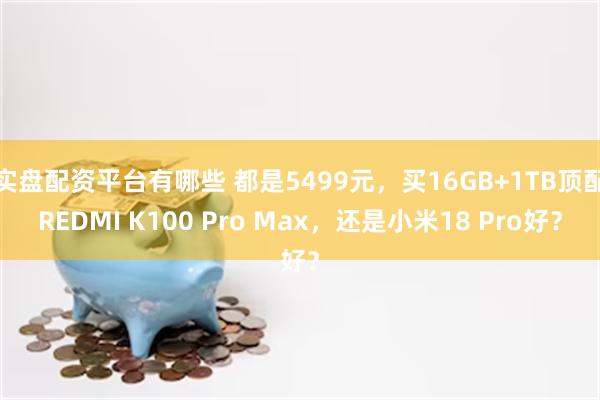 实盘配资平台有哪些 都是5499元，买16GB+1TB顶配REDMI K100 Pro Max，还是小米18 Pro好？