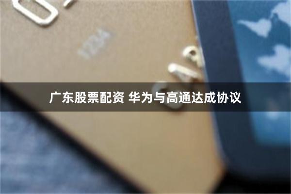 广东股票配资 华为与高通达成协议