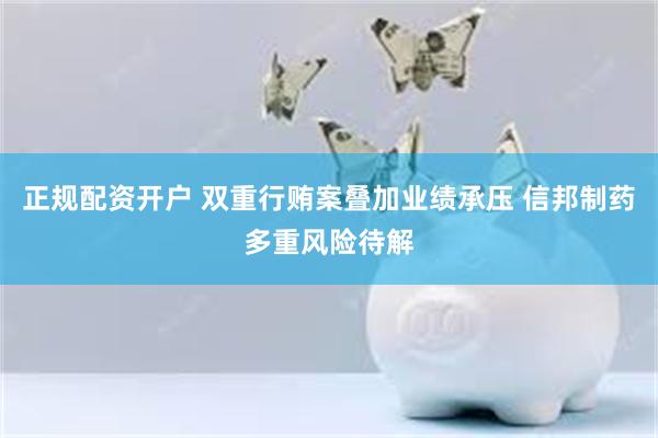 正规配资开户 双重行贿案叠加业绩承压 信邦制药多重风险待解