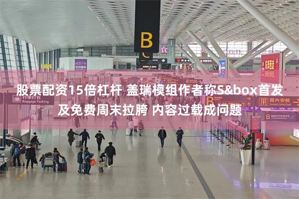 股票配资15倍杠杆 盖瑞模组作者称S&box首发及免费周末拉胯 内容过载成问题