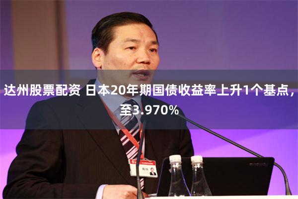 达州股票配资 日本20年期国债收益率上升1个基点，至3.970%