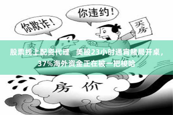 股票线上配资代理   美股23小时通宵赌局开桌，37%海外资金正在被一把梭哈