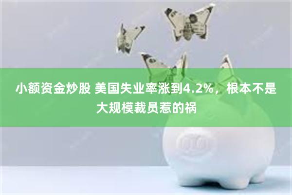 小额资金炒股 美国失业率涨到4.2%，根本不是大规模裁员惹的祸