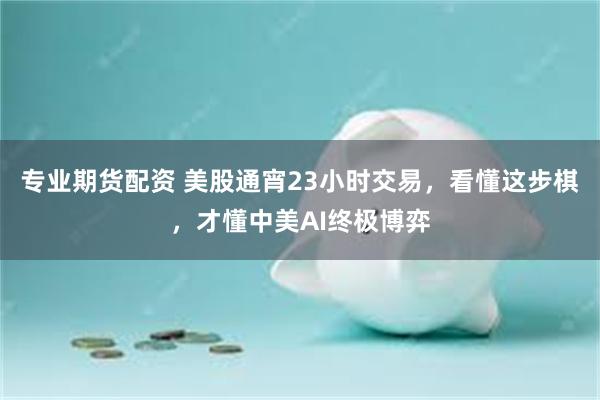 专业期货配资 美股通宵23小时交易，看懂这步棋，才懂中美AI终极博弈