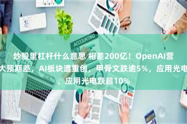 炒股里杠杆什么意思 相差200亿！OpenAI营收被爆巨大预期差，AI板块遭重创，甲骨文跌逾5%，应用光电跌超10%