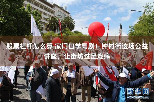 股票杠杆怎么算 家门口学粤剧！钟村街这场公益讲座，让街坊过足戏瘾