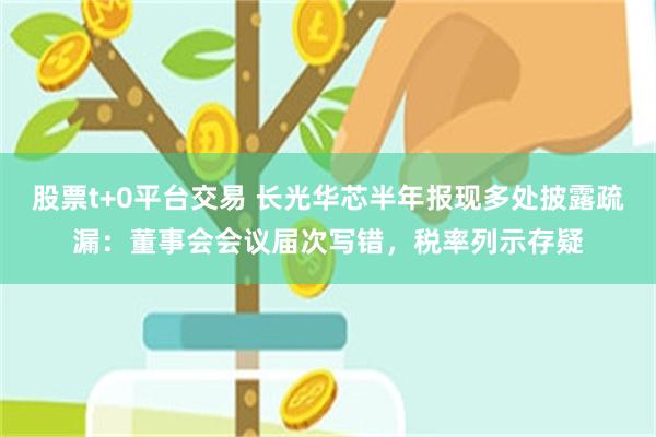 股票t+0平台交易 长光华芯半年报现多处披露疏漏：董事会会议届次写错，税率列示存疑