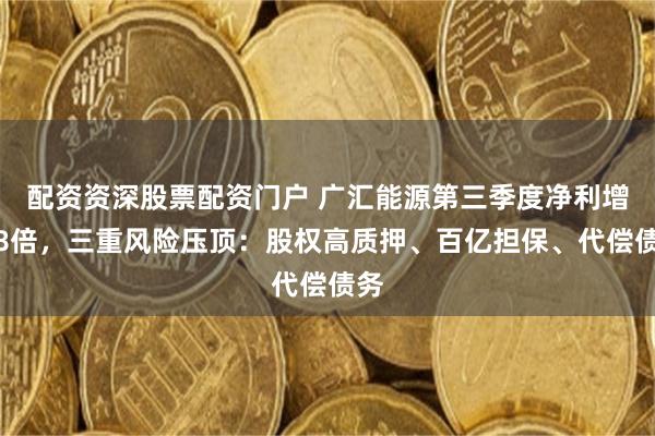 配资资深股票配资门户 广汇能源第三季度净利增近8倍，三重风险压顶：股权高质押、百亿担保、代偿债务