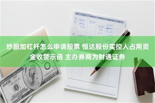炒股加杠杆怎么申请股票 恒达股份实控人占用资金收警示函 主办券商为财通证券