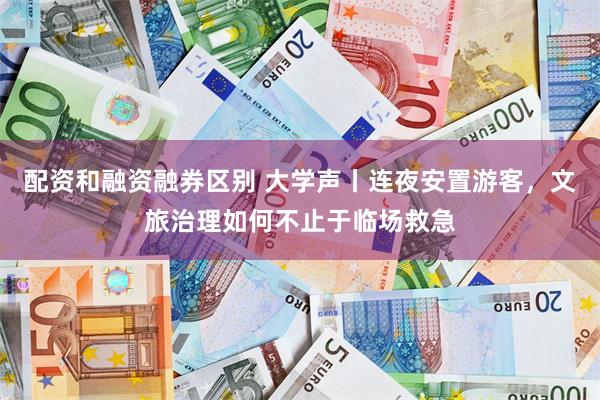 配资和融资融券区别 大学声丨连夜安置游客，文旅治理如何不止于临场救急