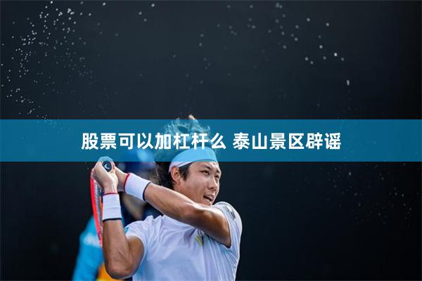 股票可以加杠杆么 泰山景区辟谣