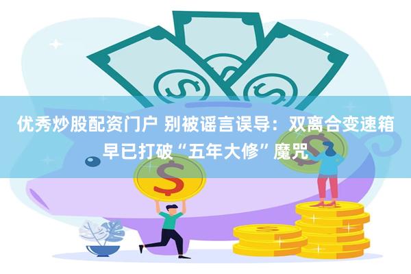 优秀炒股配资门户 别被谣言误导：双离合变速箱早已打破“五年大修”魔咒