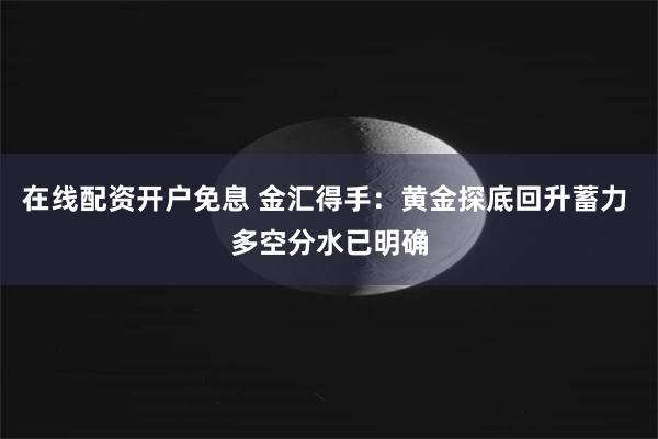 在线配资开户免息 金汇得手:黄金探底回升蓄力 多空分水已明确