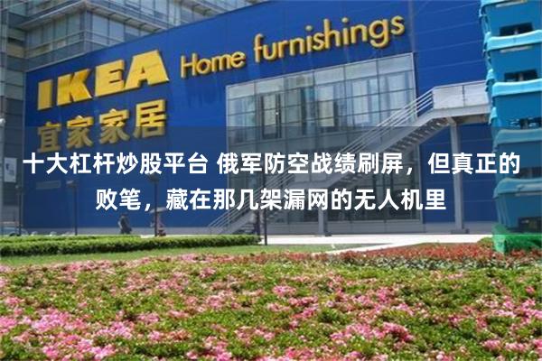 十大杠杆炒股平台 俄军防空战绩刷屏,但真正的败笔,藏在那几架漏网的无人机里