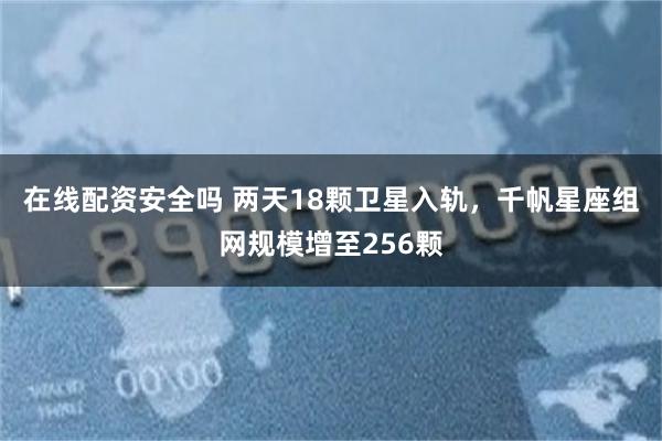在线配资安全吗 两天18颗卫星入轨,千帆星座组网规模增至256颗