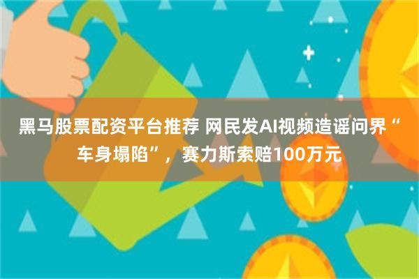 黑马股票配资平台推荐 网民发AI视频造谣问界“车身塌陷”，赛力斯索赔100万元