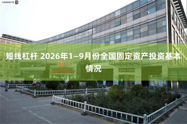 短线杠杆 2026年1—9月份全国固定资产投资基本情况