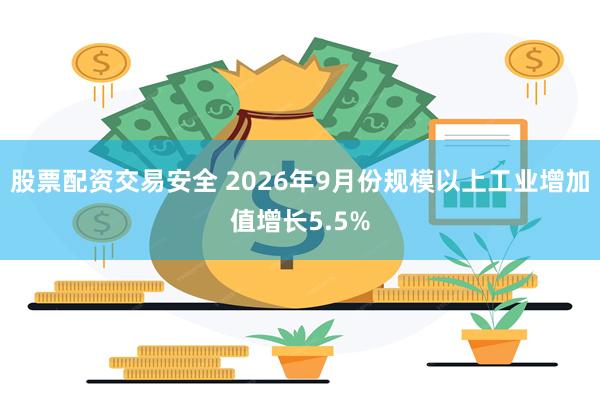股票配资交易安全 2026年9月份规模以上工业增加值增长5.5%