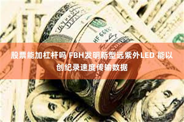股票能加杠杆吗 FBH发明新型远紫外LED 能以创纪录速度传输数据