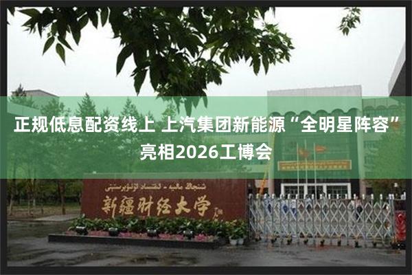 正规低息配资线上 上汽集团新能源“全明星阵容”亮相2026工博会