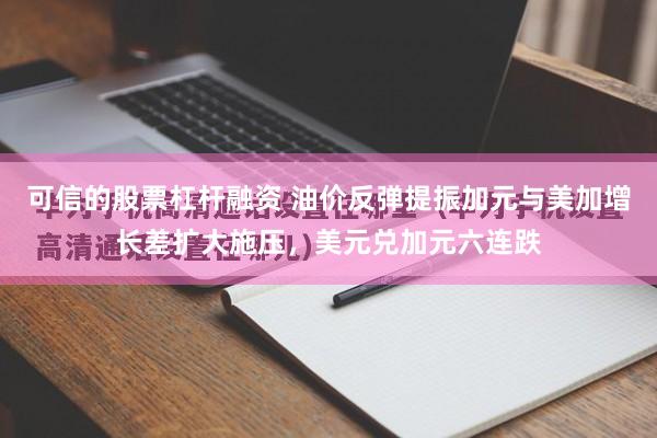 可信的股票杠杆融资 油价反弹提振加元与美加增长差扩大施压,美元兑加元六连跌