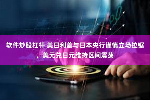 软件炒股杠杆 美日利差与日本央行谨慎立场拉锯，美元兑日元维持区间震荡