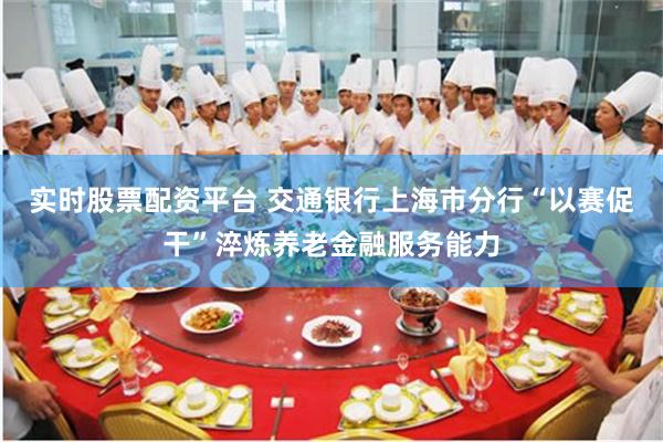 实时股票配资平台 交通银行上海市分行“以赛促干”淬炼养老金融服务能力